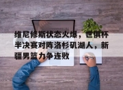 包含维尼修斯状态火爆，世俱杯半决赛对阵洛杉矶湖人，新疆男篮力争连败的词条